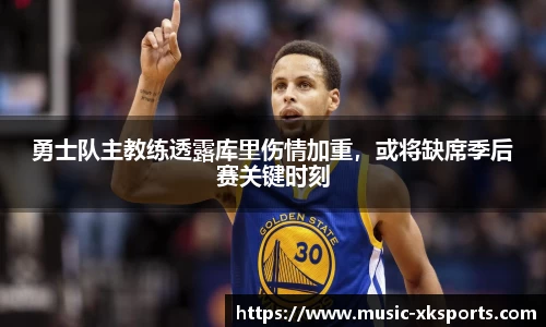 勇士队主教练透露库里伤情加重，或将缺席季后赛关键时刻