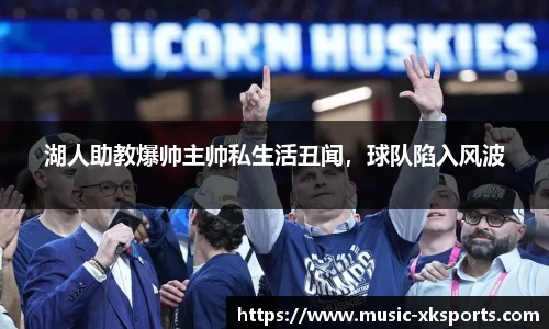 湖人助教爆帅主帅私生活丑闻，球队陷入风波