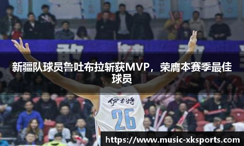 新疆队球员鲁吐布拉斩获MVP，荣膺本赛季最佳球员