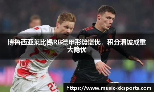 博鲁西亚莱比锡RB德甲形势堪忧，积分滑坡成重大隐忧