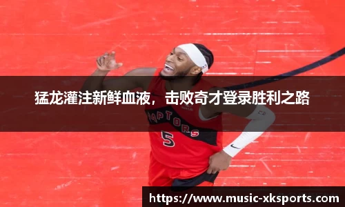 猛龙灌注新鲜血液，击败奇才登录胜利之路