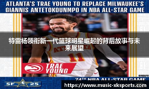 特雷杨领衔新一代篮球明星崛起的背后故事与未来展望