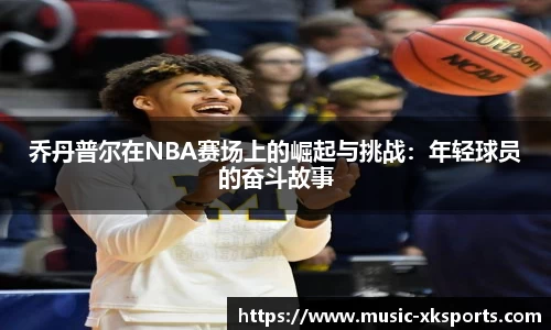 乔丹普尔在NBA赛场上的崛起与挑战：年轻球员的奋斗故事