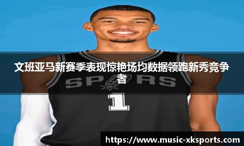 文班亚马新赛季表现惊艳场均数据领跑新秀竞争者