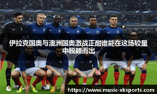 伊拉克国奥与澳洲国奥激战正酣谁能在这场较量中脱颖而出