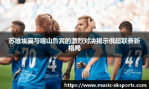 苏维埃翼与喀山鲁宾的激烈对决揭示俄超联赛新格局