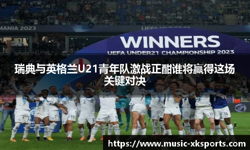 瑞典与英格兰U21青年队激战正酣谁将赢得这场关键对决