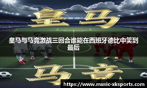皇马与马竞激战三回合谁能在西班牙德比中笑到最后