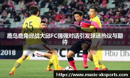 鹿岛鹿角迎战大邱FC强强对话引发球迷热议与期待