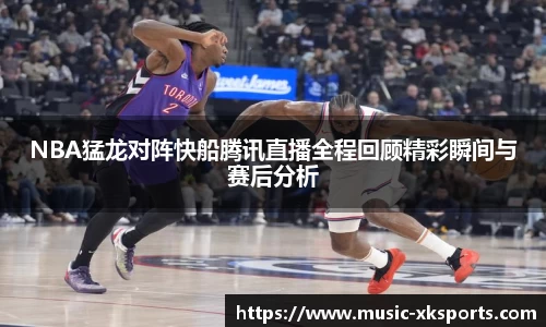 NBA猛龙对阵快船腾讯直播全程回顾精彩瞬间与赛后分析