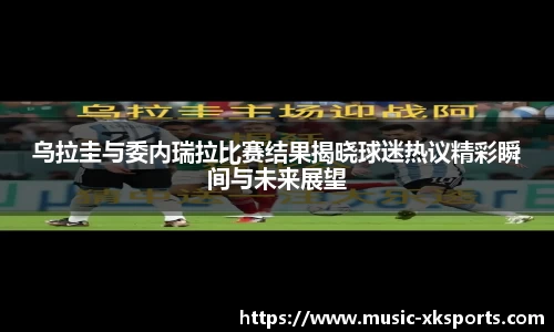 乌拉圭与委内瑞拉比赛结果揭晓球迷热议精彩瞬间与未来展望