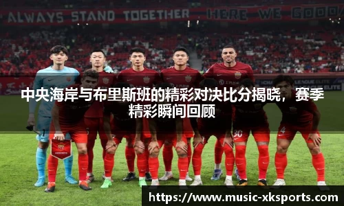 中央海岸与布里斯班的精彩对决比分揭晓，赛季精彩瞬间回顾