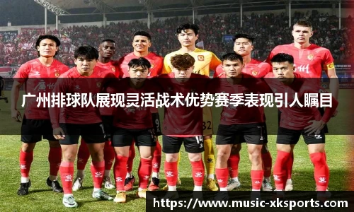 广州排球队展现灵活战术优势赛季表现引人瞩目