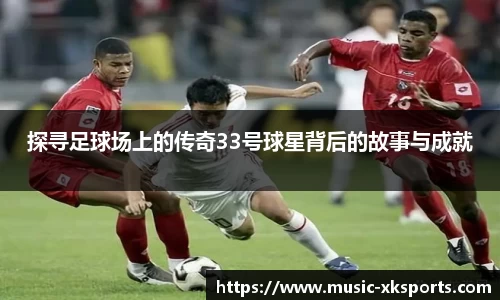 探寻足球场上的传奇33号球星背后的故事与成就