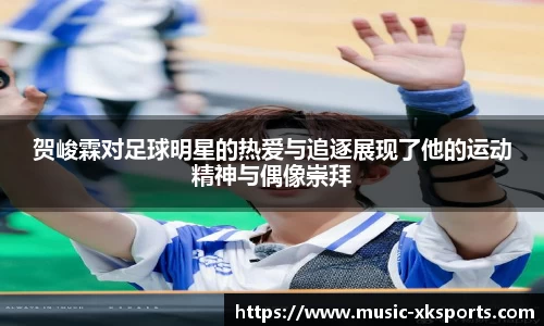 贺峻霖对足球明星的热爱与追逐展现了他的运动精神与偶像崇拜